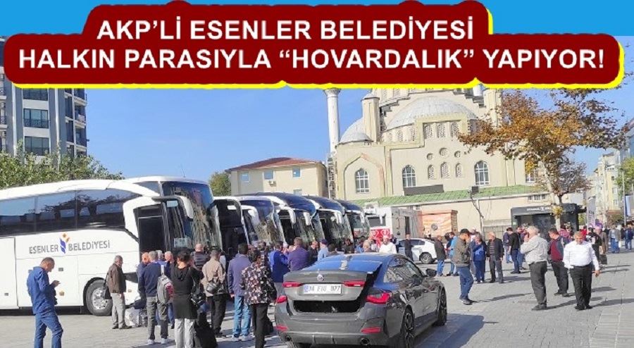 AKP’Lİ ESENLER BELEDİYESİ HALKIN PARASIYLA “HOVARDALIK” YAPIYOR!