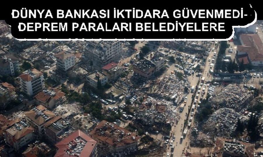 DÜNYA BANKASI İKTİDARA GÜVENMEDİ- DEPREM PARALARI BELEDİYELERE 