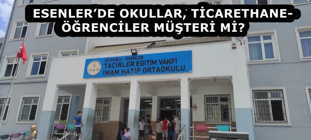 ESENLER’DE OKULLAR TİCARETHANE- ÖĞRENCİLER MÜŞTERİ Mİ? 