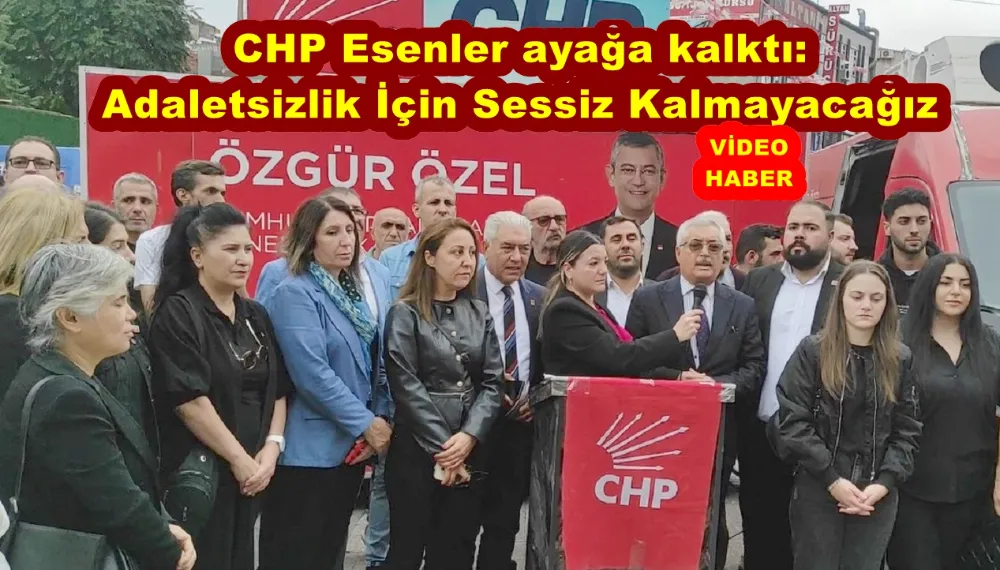 CHP Esenler ayağa kalktı: Adaletsizlik İçin Sessiz Kalmayacağız