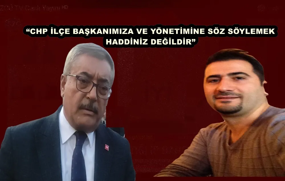 “CHP İLÇE BAŞKANIMIZA VE YÖNETİMİNE SÖZ SÖYLEMEK HADDİNİZ DEĞİLDİR”