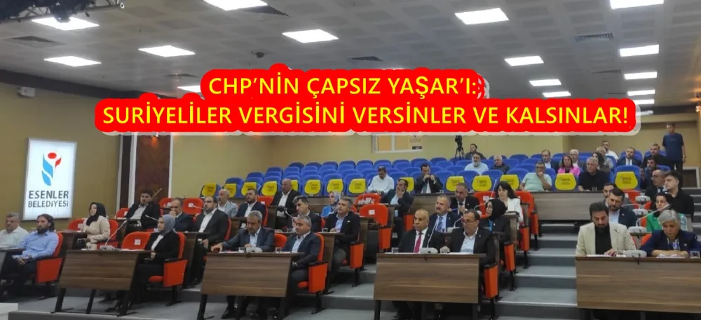 CHP’NİN ÇAPSIZ YAŞAR’I: SURİYELİLER VERGİSİNİ VERSİNLER VE KALSINLAR!