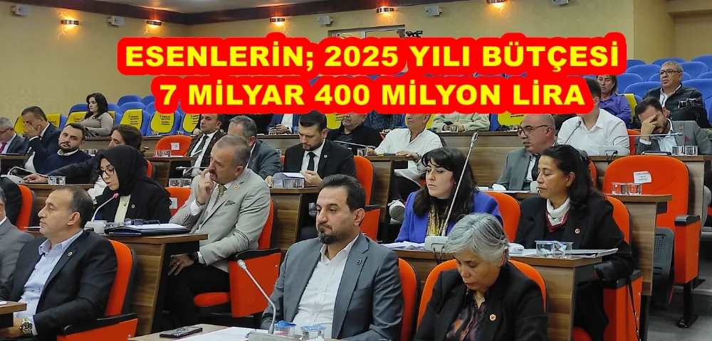 ESENLERİN; 2025 YILI BÜTÇESİ 7 MİLYAR 400 MİLYON LİRA 