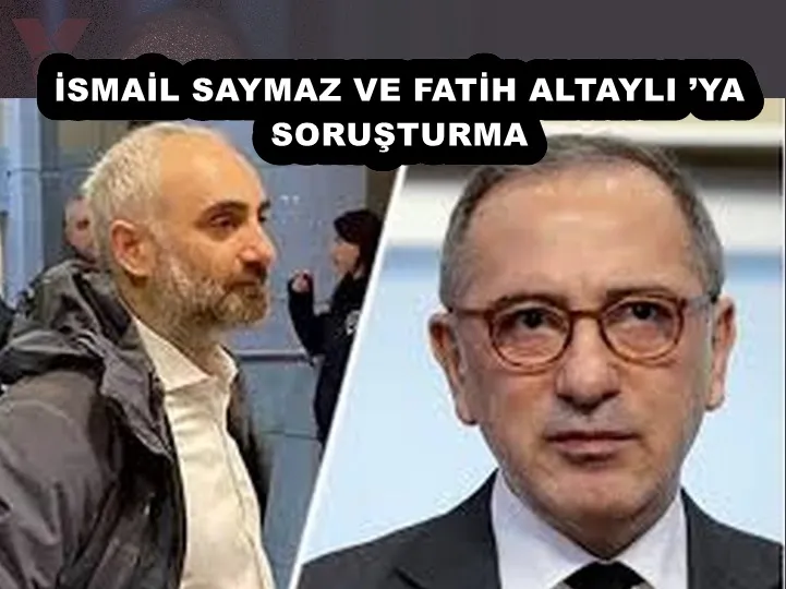 İSMAİL SAYMAZ VE FATİH ALTAYLI ’YA SORUŞTURMA 