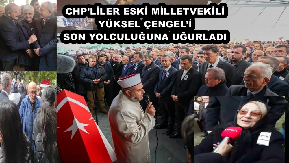 CHP’LİLER ESKİ MİLLETVEKİLİ YÜKSEL ÇENGEL’İ SON YOLCULUĞUNA UĞURLADI