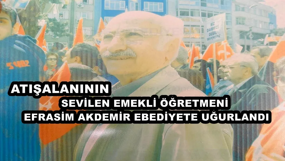 ATIŞALANININ SEVİLEN EMEKLİ ÖĞRETMENİ EFRASİM AKDEMİR EBEDİYETE UĞURLANDI 