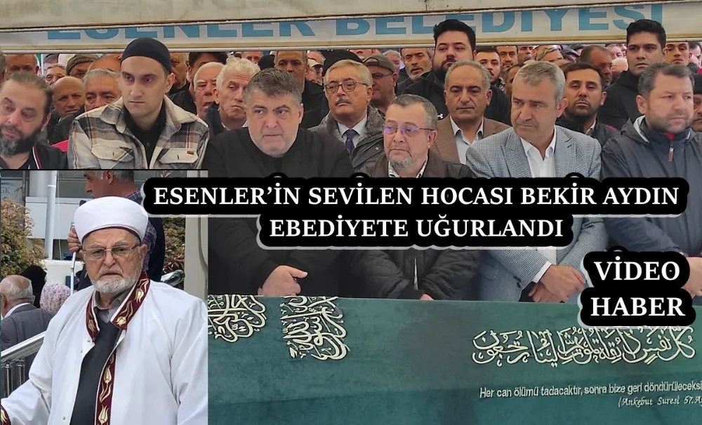 ESENLER’İN SEVİLEN HOCASI BEKİR AYDIN EBEDİYETE UĞURLANDI 