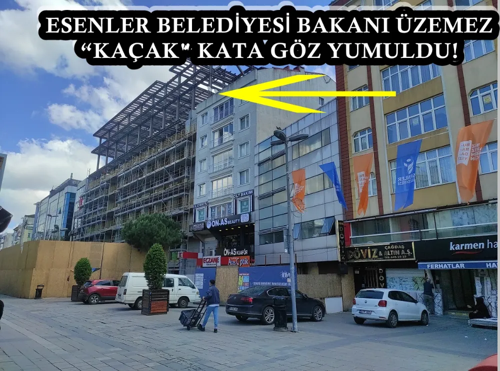 ESENLER BELEDİYESİ BAKANI ÜZEMEZ “KAÇAK KATA GÖZ YUMULDU!