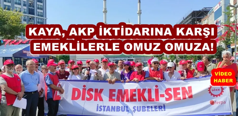 KAYA AKP İKTİDARINA KARŞI EMEKLİLERLE OMUZ OMUZA!