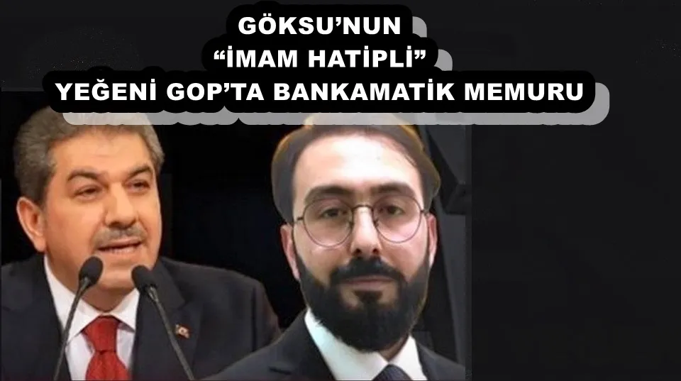 GÖKSU’NUN “İMAM HATİPLİ” YEĞENİ GOP’TA BANKAMATİK MEMURU