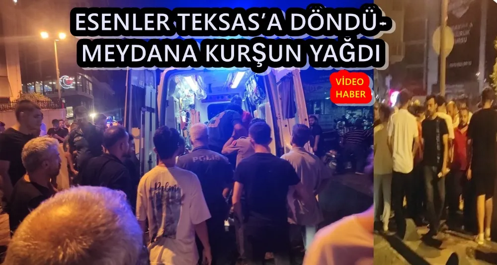 ESENLER TEKSAS’A DÖNDÜ- MEYDANA KURŞUN YAĞDI  