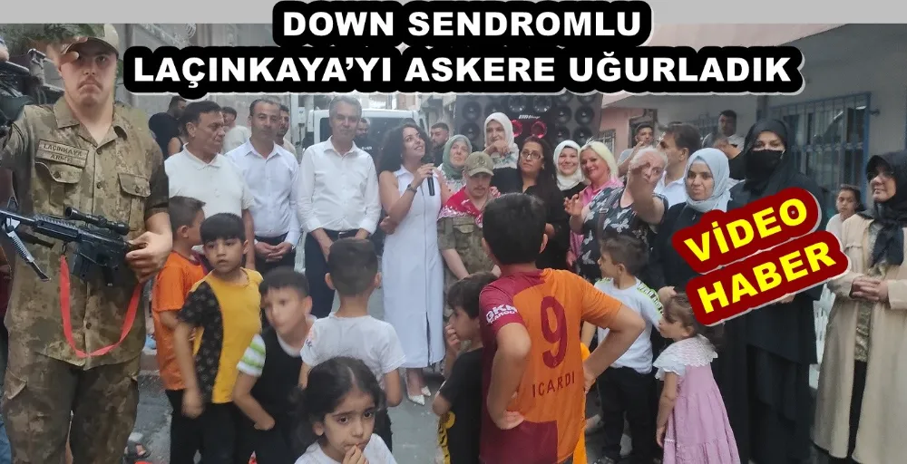 DOWN SENDROMLU LAÇINKAYA’YI ASKERE UĞURLADIK