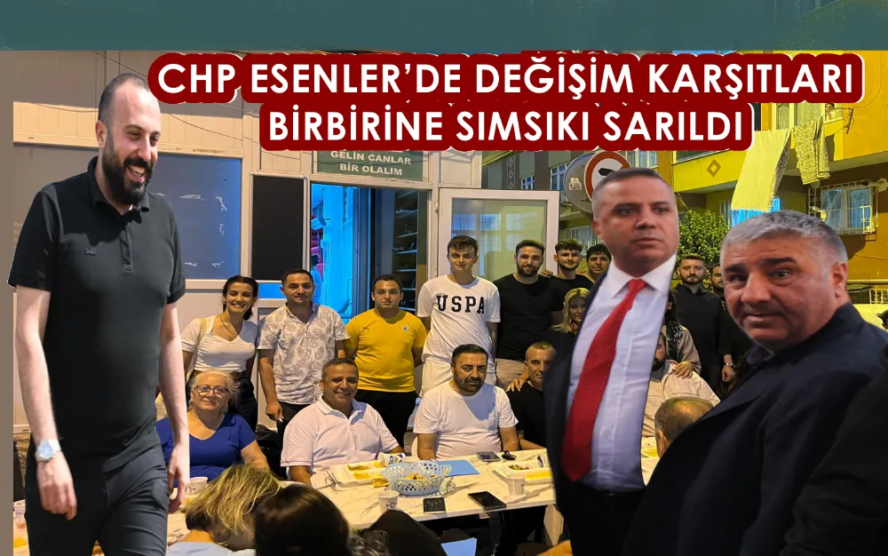 CHP ESENLER’DE DEĞİŞİM KARŞITLARI BİRBİRİNE SIMSIKI SARILDI 