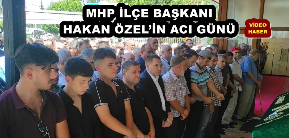 MHP İLÇE BAŞKANI HAKAN ÖZEL’İN ACI GÜNÜ