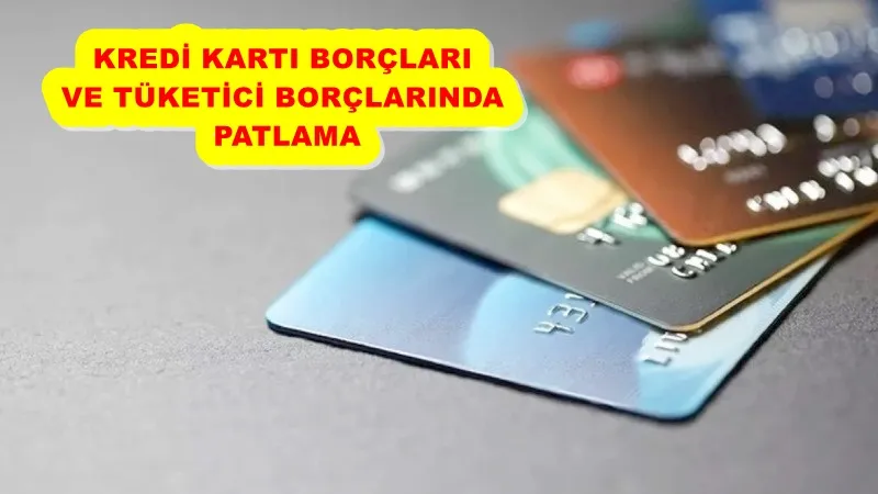 KREDİ KARTI BORÇLARI VE TÜKETİCİ BORÇLARINDA PATLAMA