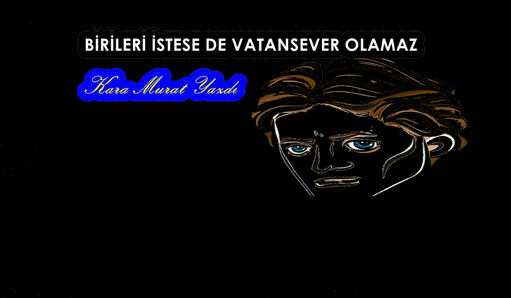 BİRİLERİ İSTESE DE VATANSEVER OLAMAZ