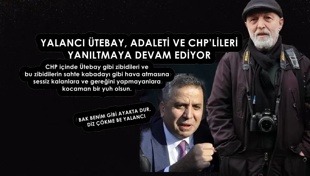 YALANCI ÜTEBAY, ADALETİ VE CHP’LİLERİ YANILTMAYA DEVAM EDİYOR