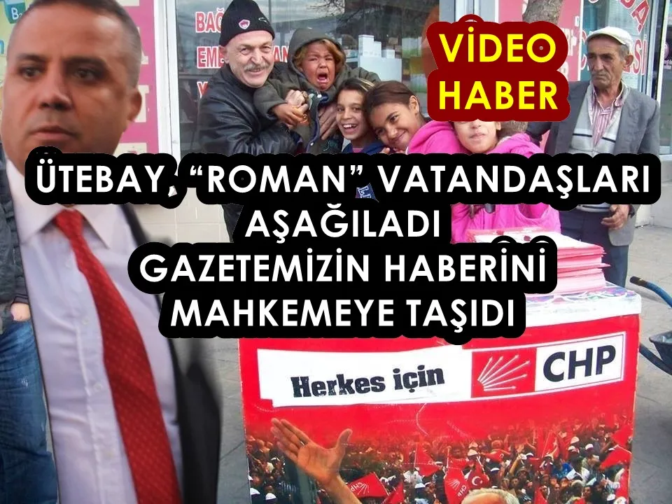 ÜTEBAY, “ROMAN” VATANDAŞLARI AŞAĞILADI / GAZETEMİZİN HABERİNİ MAHKEMEYE TAŞIDI