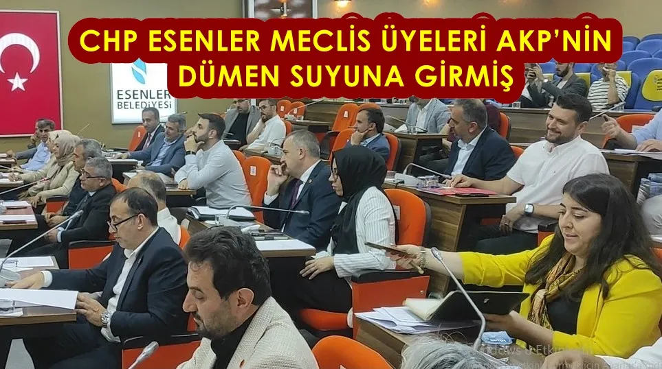 CHP ESENLER MECLİS ÜYELERİ AKP’NİN DÜMEN SUYUNA GİRMİŞ 