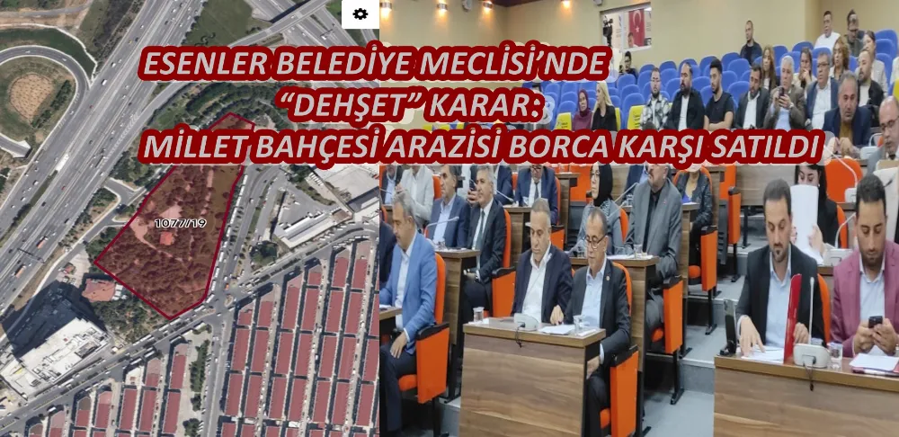 ESENLER BELEDİYE MECLİSİ’NDE “DEHŞET” KARAR: MİLLET BAHÇESİ ARAZİSİ BORCA KARŞI SATILDI
