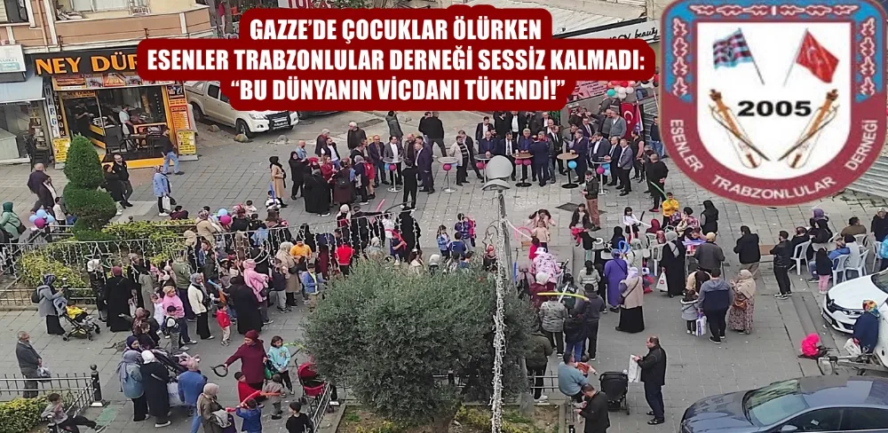 GAZZE’DE ÇOCUKLAR ÖLÜRKEN ESENLER TRABZONLULAR DERNEĞİ SESSİZ KALMADI: “BU DÜNYANIN VİCDANI TÜKENDİ!”
