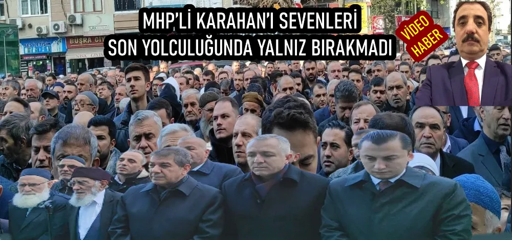 MHP’Lİ KARAHAN’I SEVENLERİ SON YOLCULUĞUNDA YALNIZ BIRAKMADI