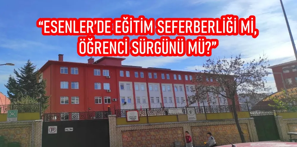 “ESENLER’DE EĞİTİM SEFERBERLİĞİ Mİ, ÖĞRENCİ SÜRGÜNÜ MÜ?”