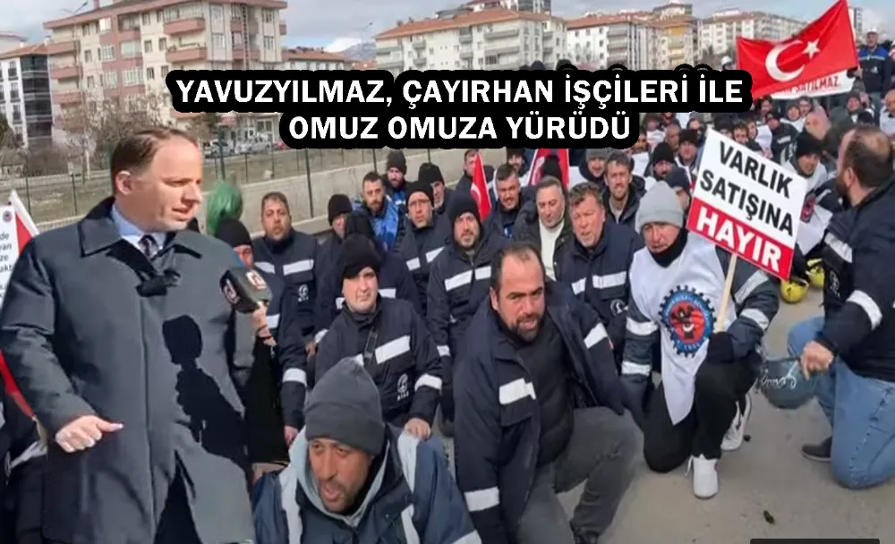 YAVUZYILMAZ, ÇAYIRHAN İŞÇİLERİ İLE OMUZ OMUZA YÜRÜDÜ