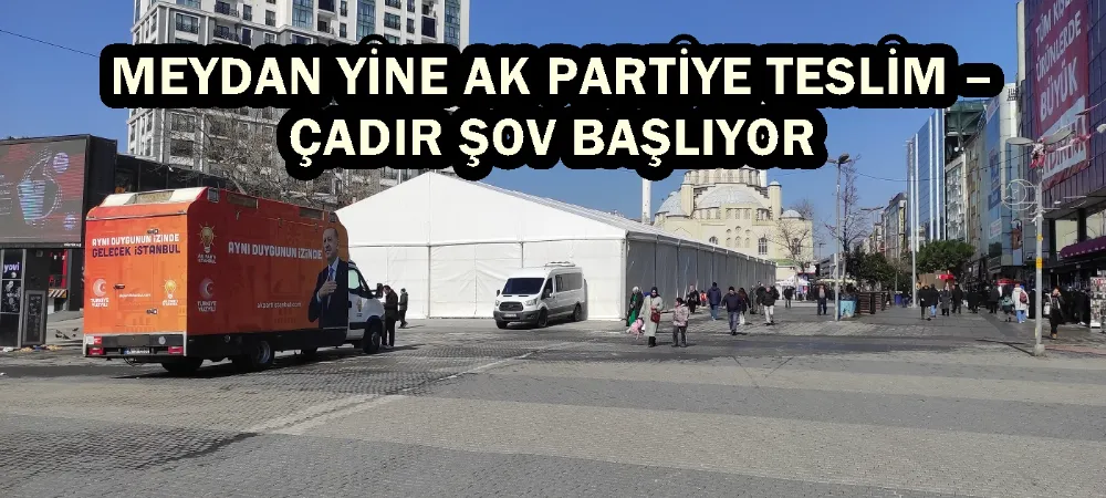 MEYDAN YİNE AK PARTİYE TESLİM – ÇADIR ŞOV BAŞLIYOR