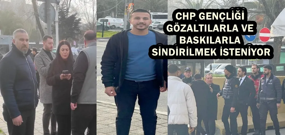 CHP GENÇLİĞİ GÖZALTILARLA VE BASKILARLA SİNDİRİLMEK İSTENİYOR 