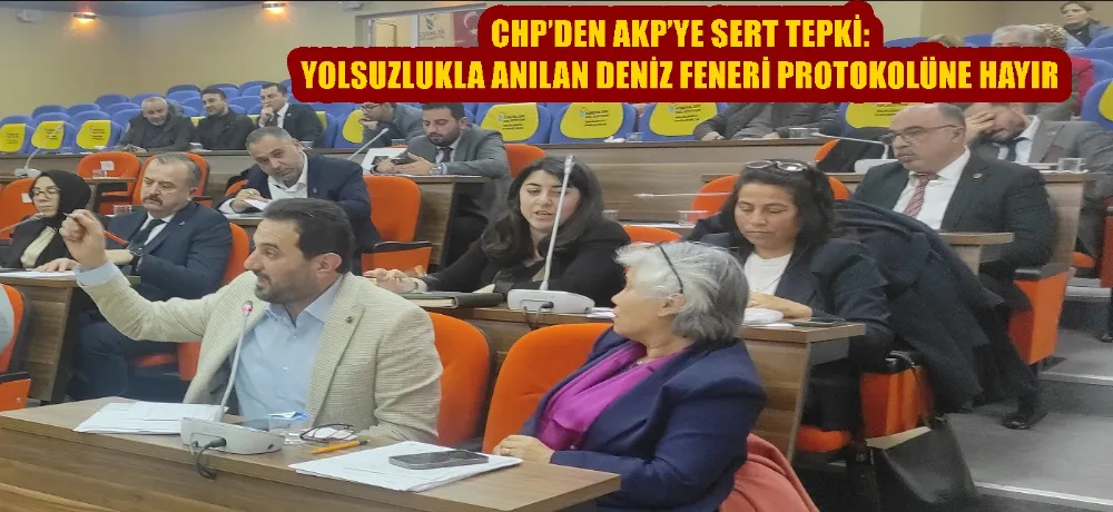 CHP’DEN AKP’YE SERT TEPKİ: YOLSUZLUKLA ANILAN DENİZ FENERİ PROTOKOLÜNE HAYIR