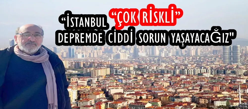 “İSTANBUL “ÇOK RİSKLİ” DEPREMDE CİDDİ SORUN YAŞAYACAĞIZ