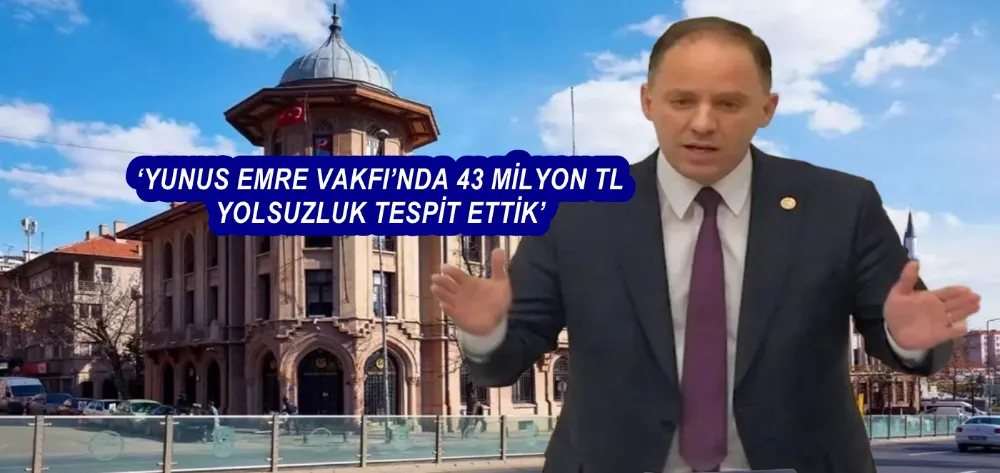 ‘YUNUS EMRE VAKFI’NDA 43 MİLYON TL YOLSUZLUK TESPİT ETTİK’
