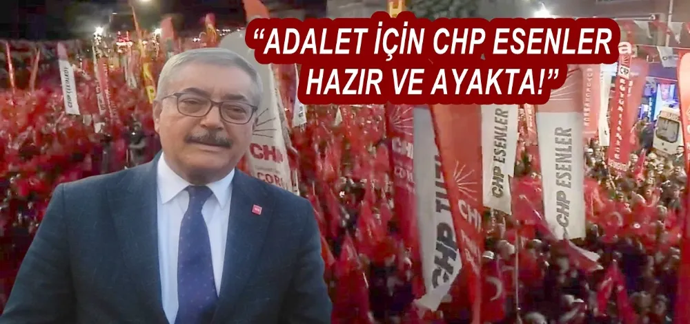 “ADALET İÇİN CHP ESENLER HAZIR VE AYAKTA!”