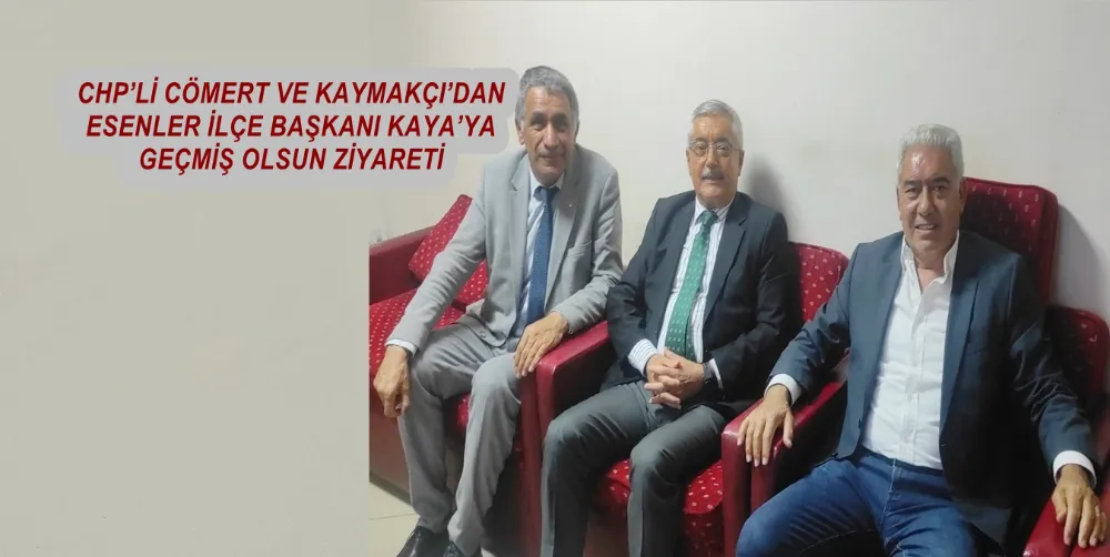CHP’Lİ CÖMERT VE KAYMAKÇI’DAN ESENLER İLÇE BAŞKANI KAYA’YA GEÇMİŞ OLSUN ZİYARETİ