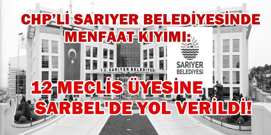 CHP’Lİ SARIYER BELEDİYESİNDE MENFAAT KIYIMI: 12 MECLİS ÜYESİNE SARBEL