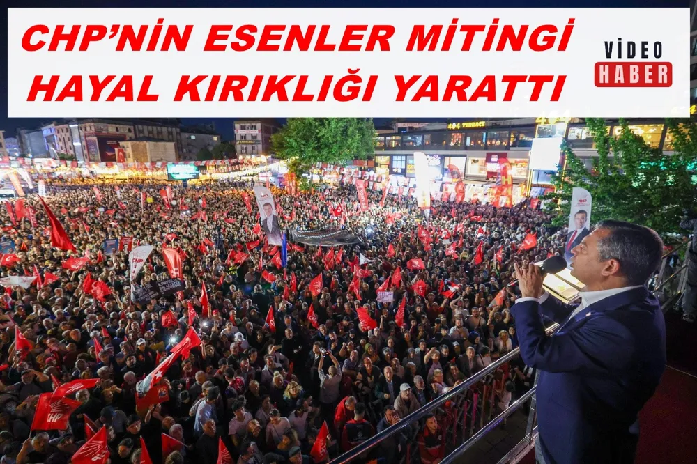 CHP’NİN ESENLER MİTİNGİ HAYAL KIRIKLIĞI YARATTI: ÖZEL, GERÇEKLERE GÖZÜNÜ KAPADI
