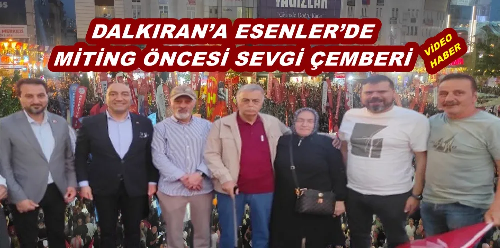 DALKIRAN’A ESENLER’DE MİTİNG ÖNCESİ SEVGİ ÇEMBERİ
