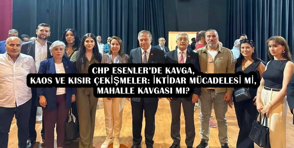 CHP ESENLER’DE KAVGA, KAOS VE KISIR ÇEKİŞMELER: İKTİDAR MÜCADELESİ Mİ, MAHALLE KAVGASI MI?