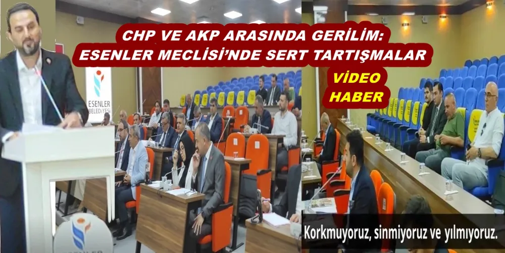 CHP VE AKP ARASINDA GERİLİM: ESENLER MECLİSİ’NDE SERT TARTIŞMALAR