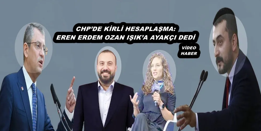 CHP’DE KİRLİ HESAPLAŞMA: EREN ERDEM OZAN IŞIK’A AYAKÇI DEDİ
