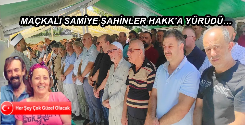 MAÇKALI SAMİYE ŞAHİNLER HAKK’A YÜRÜDÜ…
