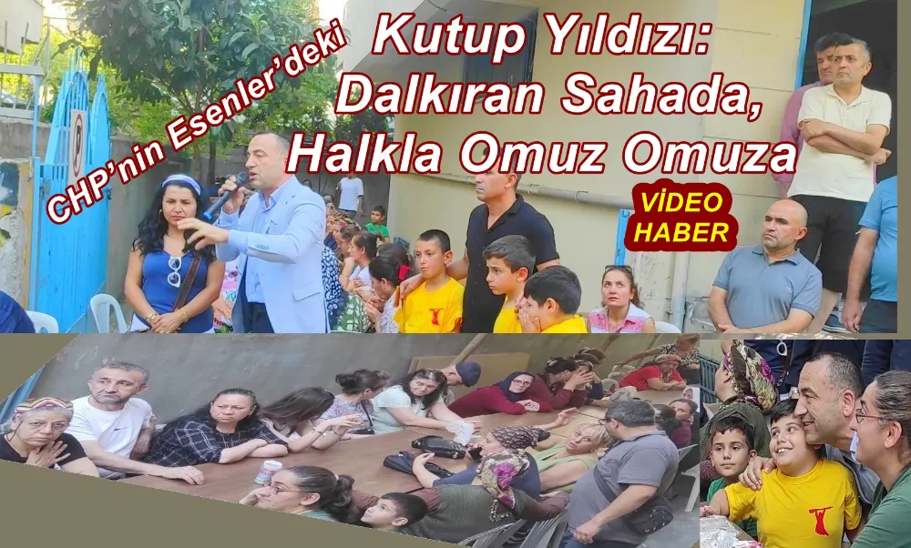 CHP’nin Esenler’deki Kutup Yıldızı: Dalkıran Sahada, Halkla Omuz Omuza