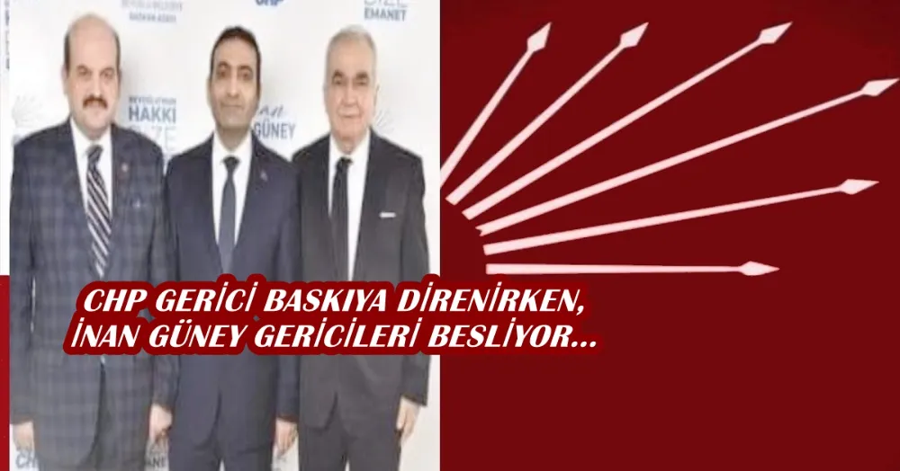 CHP GERİCİ BASKIYA DİRENİRKEN, İNAN GÜNEY GERİCİLERİ BESLİYOR…