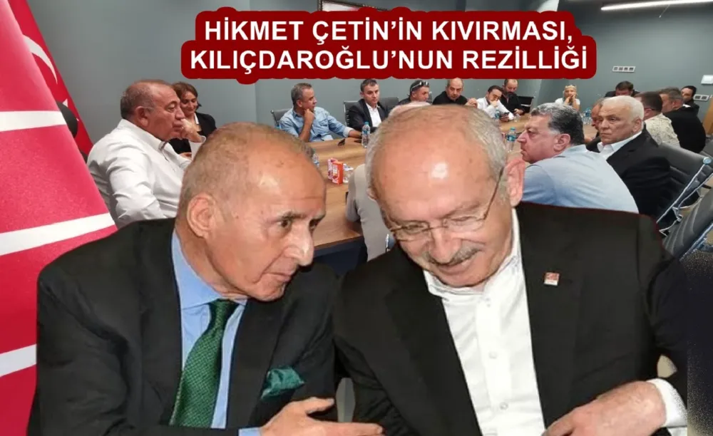 HİKMET ÇETİN’İN KIVIRMASI, KILIÇDAROĞLU’NUN REZİLLİĞİ 