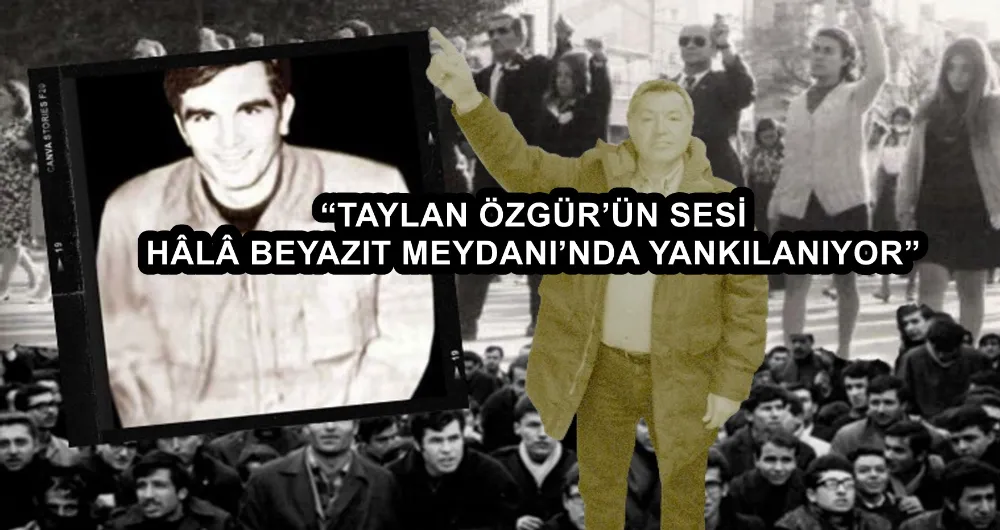 “TAYLAN ÖZGÜR’ÜN SESİ HÂLÂ BEYAZIT MEYDANI’NDA YANKILANIYOR”