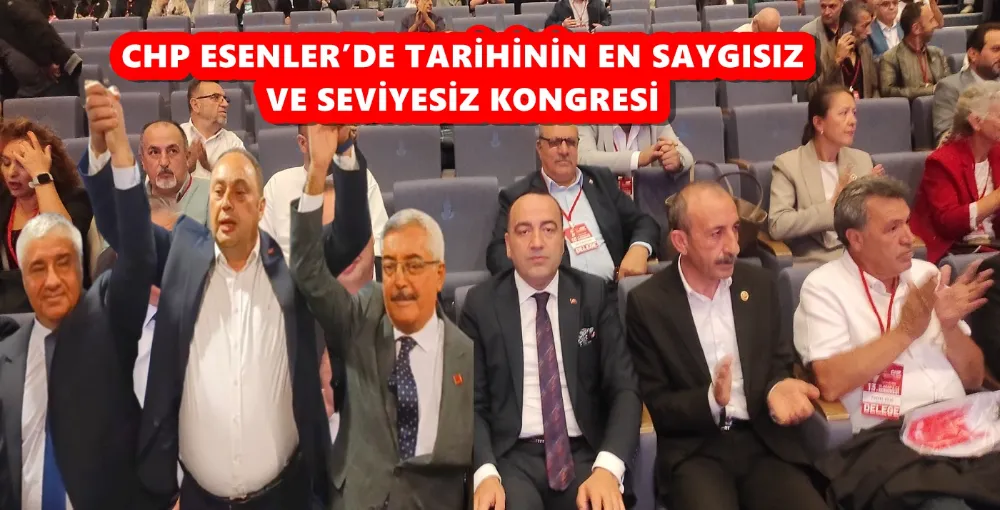 CHP ESENLER’DE TARİHİNİN EN SAYGISIZ VE SEVİYESİZ KONGRESİ