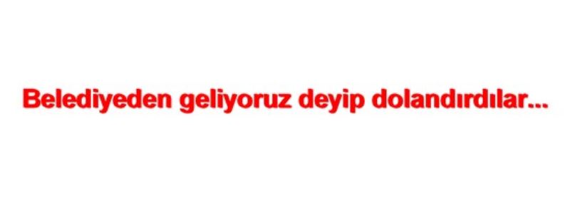 Belediyeden geliyoruz deyip dolandırdılar  