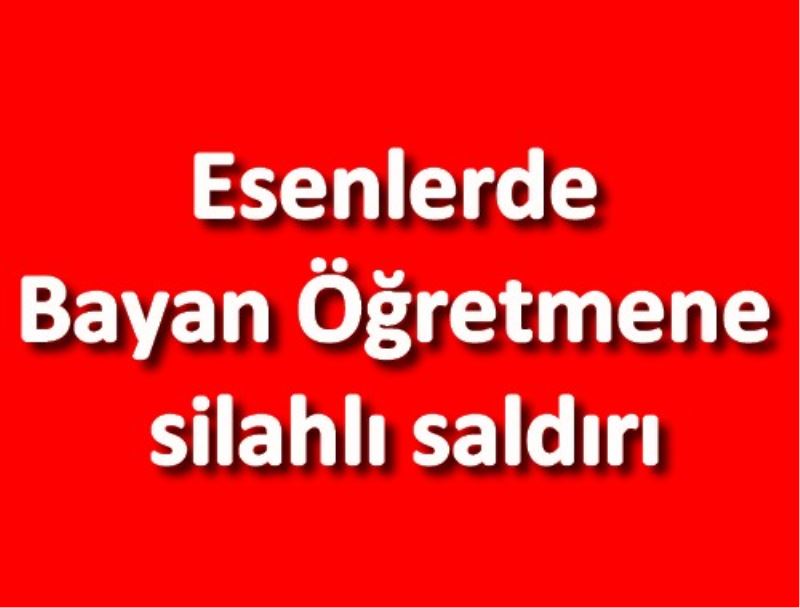 Esenlerde Bayan Öğretmene silahlı saldırı