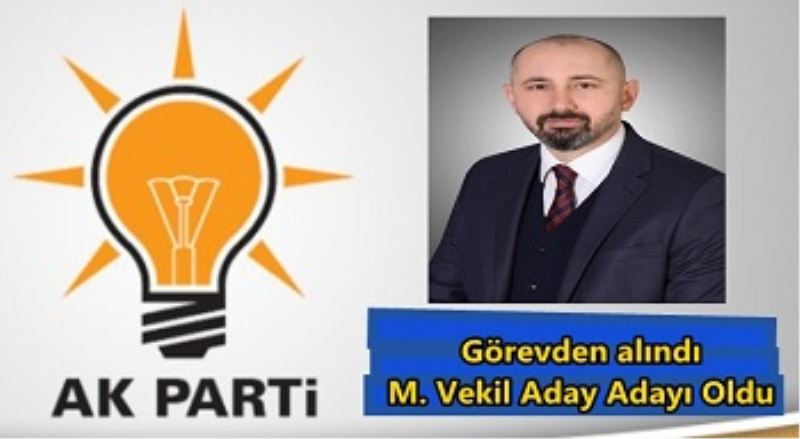 Görevden alındı M. Vekil Aday Adayı Oldu